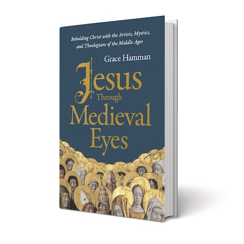 Jesus Through Medieval Eyes: Beholding Christ with the Artists, Mystics, and Theologians of the Middle Ages